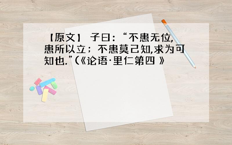 【原文】 子曰：“不患无位,患所以立；不患莫己知,求为可知也.”(《论语·里仁第四 》