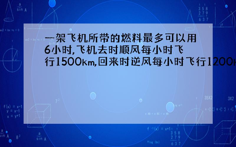 一架飞机所带的燃料最多可以用6小时,飞机去时顺风每小时飞行1500km,回来时逆风每小时飞行1200km,这架飞机最多飞