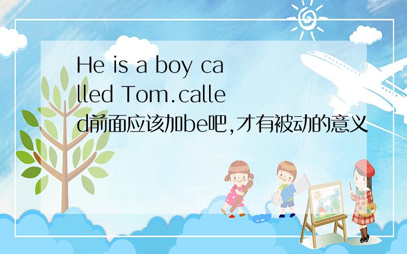 He is a boy called Tom.called前面应该加be吧,才有被动的意义