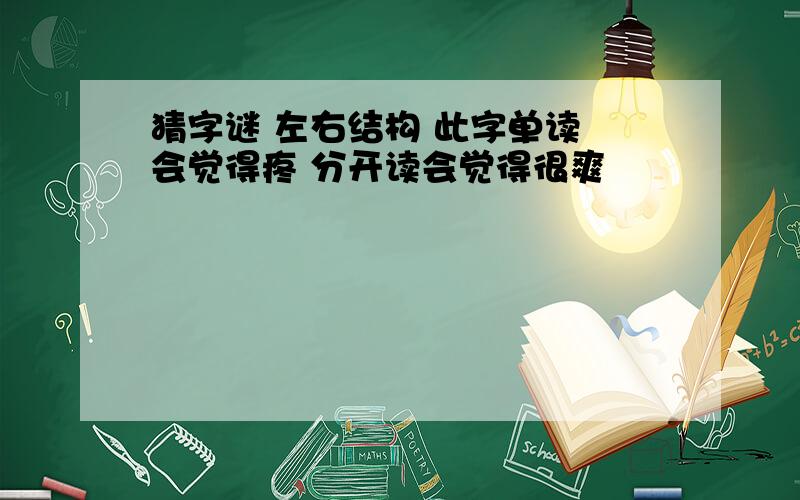 猜字谜 左右结构 此字单读 会觉得疼 分开读会觉得很爽