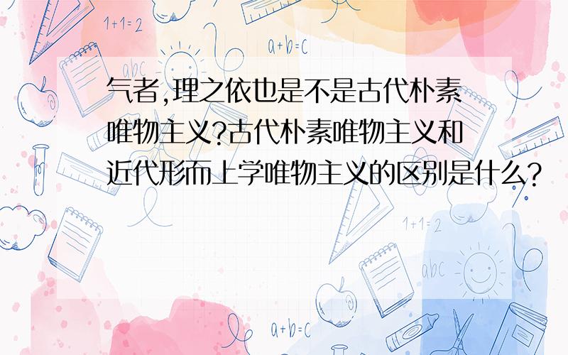 气者,理之依也是不是古代朴素唯物主义?古代朴素唯物主义和近代形而上学唯物主义的区别是什么?