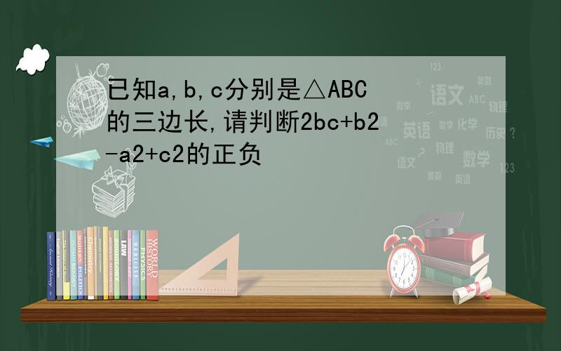 已知a,b,c分别是△ABC的三边长,请判断2bc+b2-a2+c2的正负