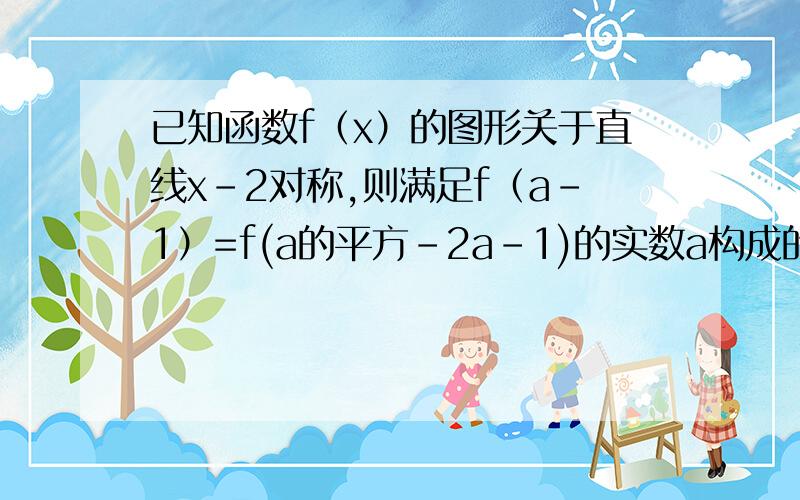 已知函数f（x）的图形关于直线x-2对称,则满足f（a-1）=f(a的平方-2a-1)的实数a构成的集合是