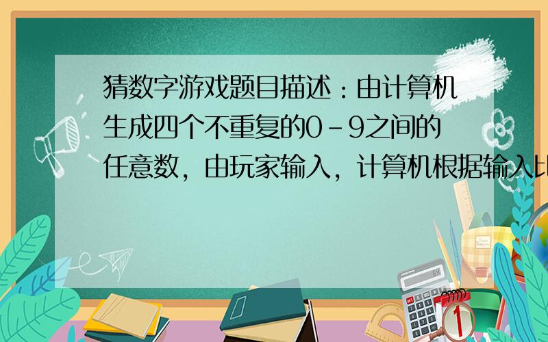 猜数字游戏题目描述：由计算机生成四个不重复的0－9之间的任意数，由玩家输入，计算机根据输入比较两组数字，给出类似xAyB