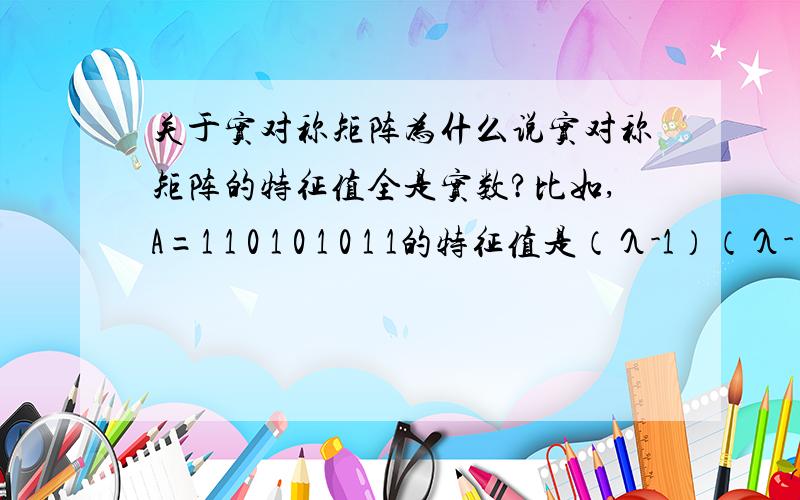 关于实对称矩阵为什么说实对称矩阵的特征值全是实数?比如,A=1 1 0 1 0 1 0 1 1的特征值是（λ-1）（λ-