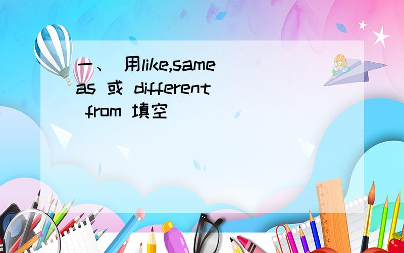 一、 用like,same as 或 different from 填空