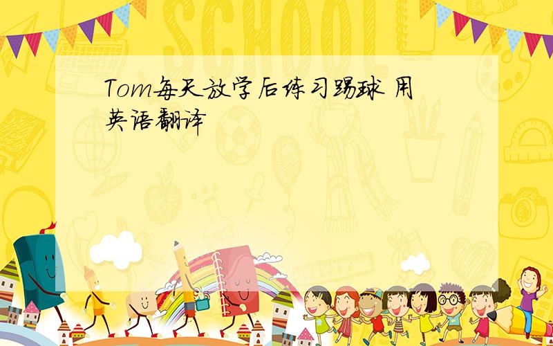 Tom每天放学后练习踢球 用英语翻译