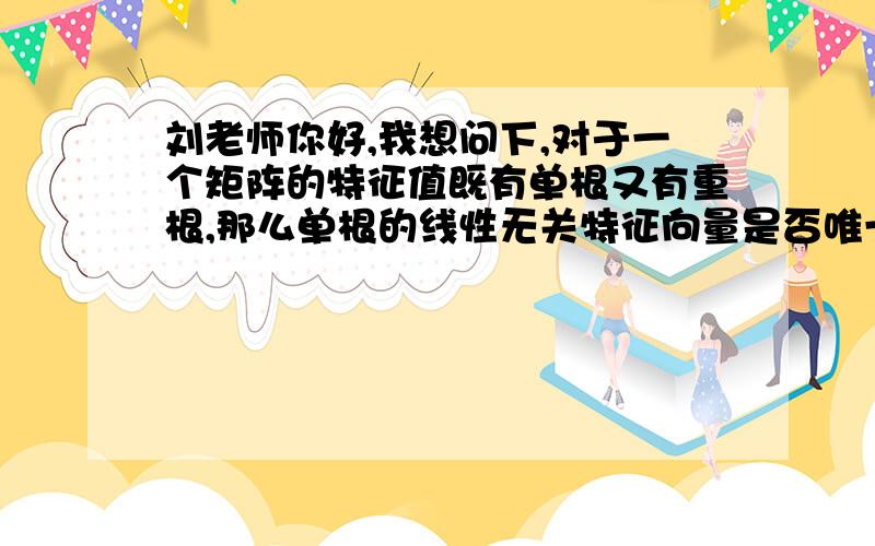 刘老师你好,我想问下,对于一个矩阵的特征值既有单根又有重根,那么单根的线性无关特征向量是否唯一?