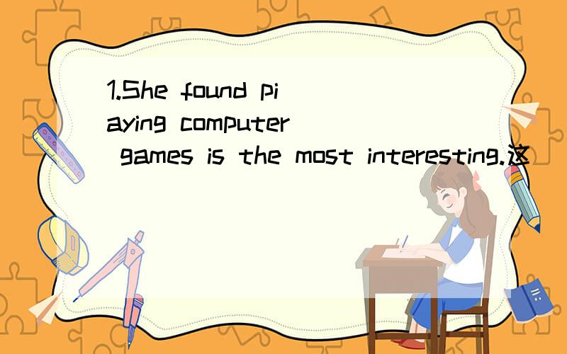 1.She found piaying computer games is the most interesting.这