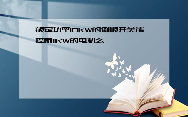 额定功率10KW的倒顺开关能控制11KW的电机么