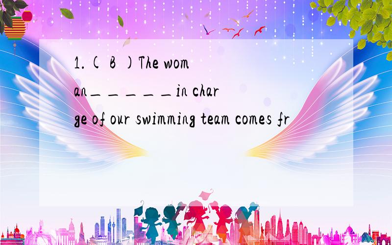 1.( B )The woman_____in charge of our swimming team comes fr