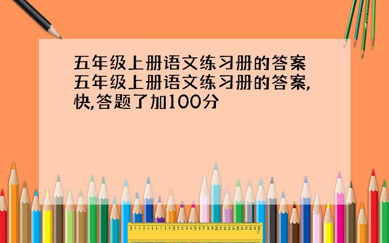 五年级上册语文练习册的答案 五年级上册语文练习册的答案,快,答题了加100分