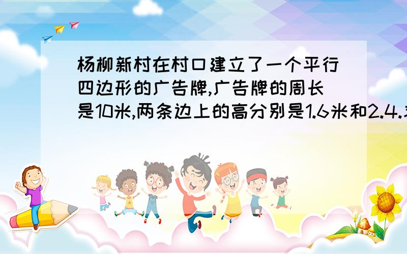 杨柳新村在村口建立了一个平行四边形的广告牌,广告牌的周长是10米,两条边上的高分别是1.6米和2.4.求面积