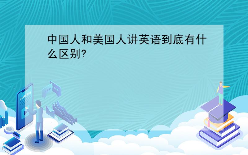 中国人和美国人讲英语到底有什么区别?