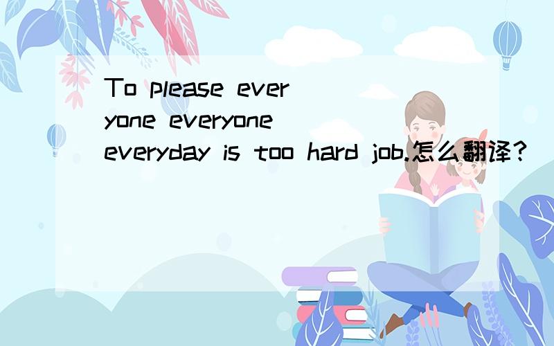 To please everyone everyone everyday is too hard job.怎么翻译?