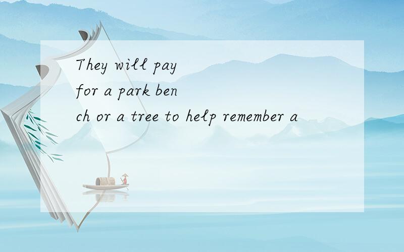 They will pay for a park bench or a tree to help remember a