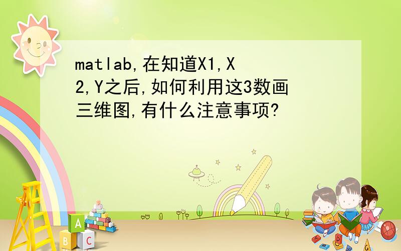 matlab,在知道X1,X2,Y之后,如何利用这3数画三维图,有什么注意事项?