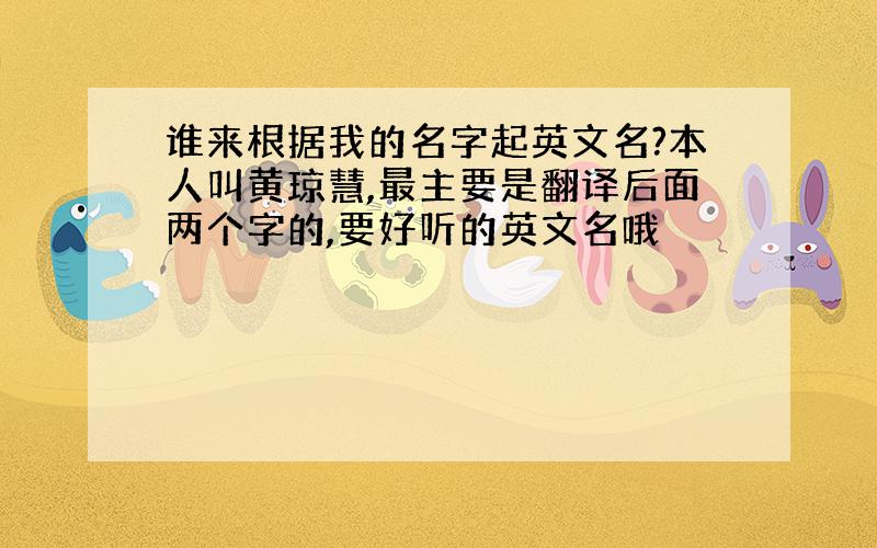 谁来根据我的名字起英文名?本人叫黄琼慧,最主要是翻译后面两个字的,要好听的英文名哦