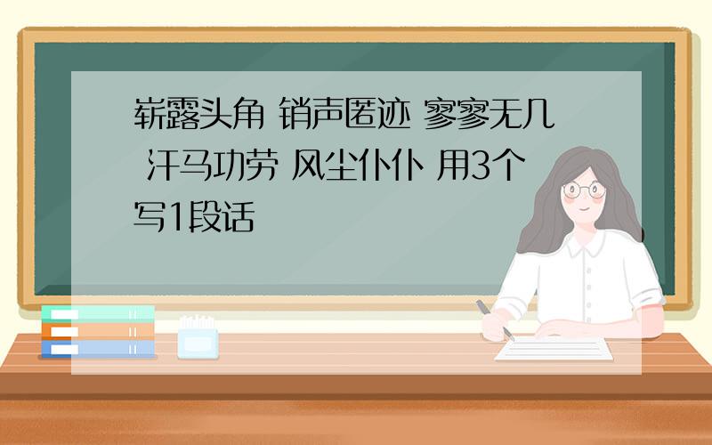 崭露头角 销声匿迹 寥寥无几 汗马功劳 风尘仆仆 用3个写1段话