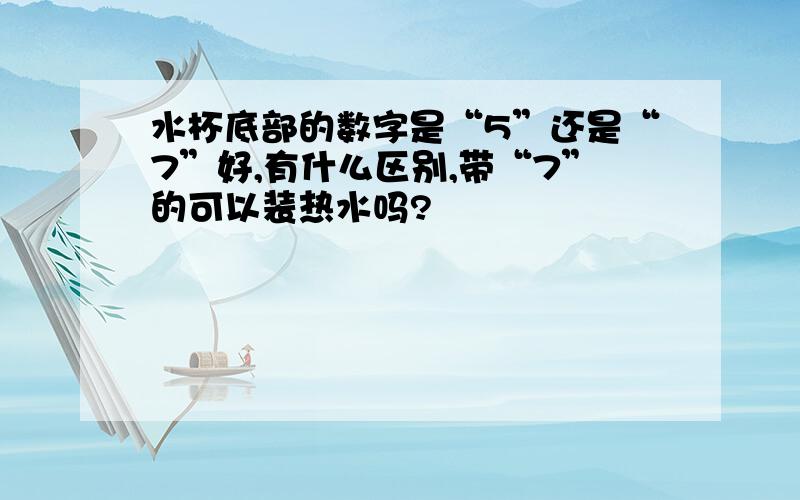 水杯底部的数字是“5”还是“7”好,有什么区别,带“7”的可以装热水吗?