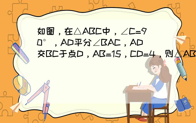 如图，在△ABC中，∠C=90°，AD平分∠BAC，AD交BC于点D，AB=15，CD=4，则△ABD的面积为 ___