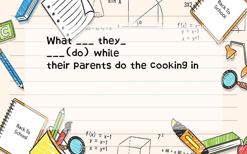 What ___ they____(do) while their parents do the cooking in