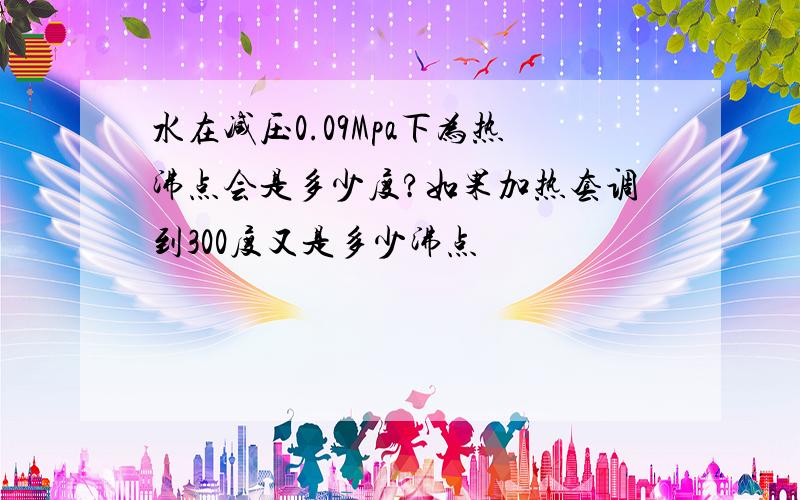 水在减压0.09Mpa下为热沸点会是多少度?如果加热套调到300度又是多少沸点