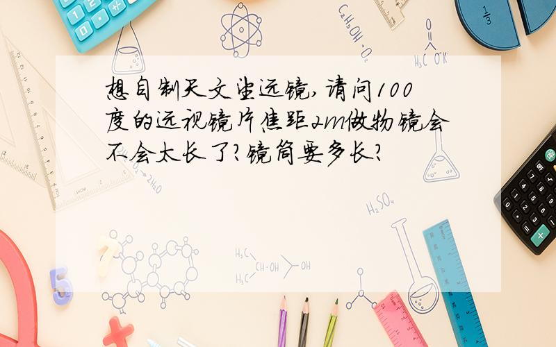 想自制天文望远镜,请问100度的远视镜片焦距2m做物镜会不会太长了?镜筒要多长?