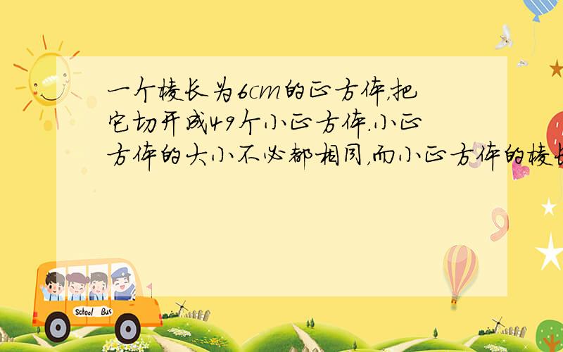 一个棱长为6cm的正方体，把它切开成49个小正方体．小正方体的大小不必都相同，而小正方体的棱长以厘米作单位必须是整数．问