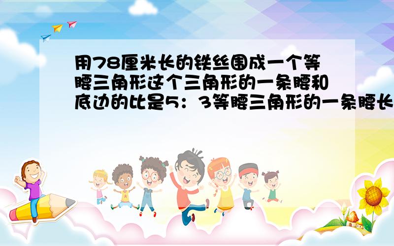 用78厘米长的铁丝围成一个等腰三角形这个三角形的一条腰和底边的比是5：3等腰三角形的一条腰长是多少厘米