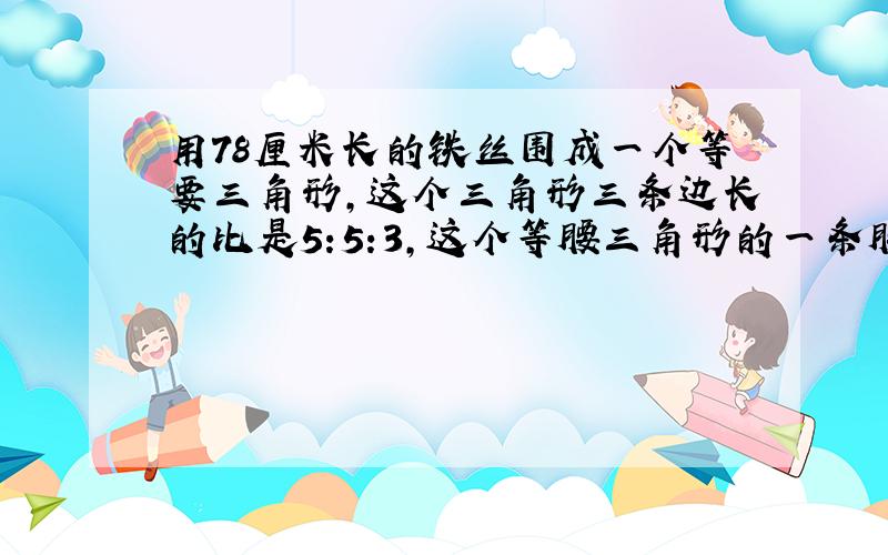 用78厘米长的铁丝围成一个等要三角形,这个三角形三条边长的比是5:5:3,这个等腰三角形的一条腰长是多少厘米