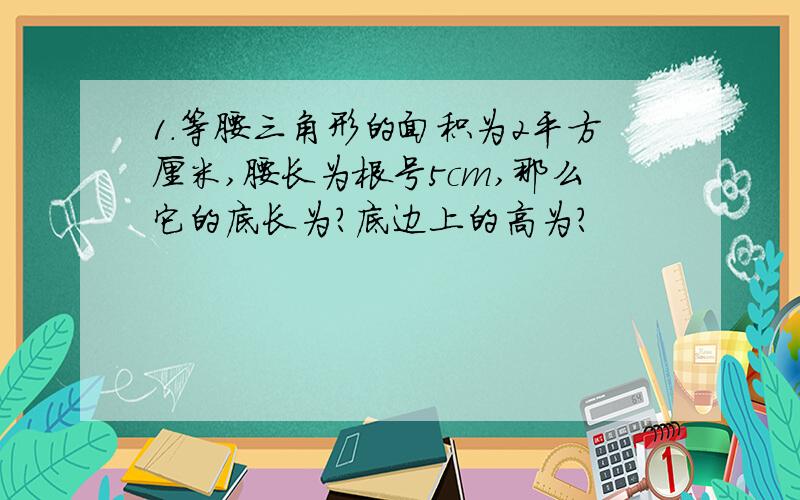 1.等腰三角形的面积为2平方厘米,腰长为根号5cm,那么它的底长为?底边上的高为?