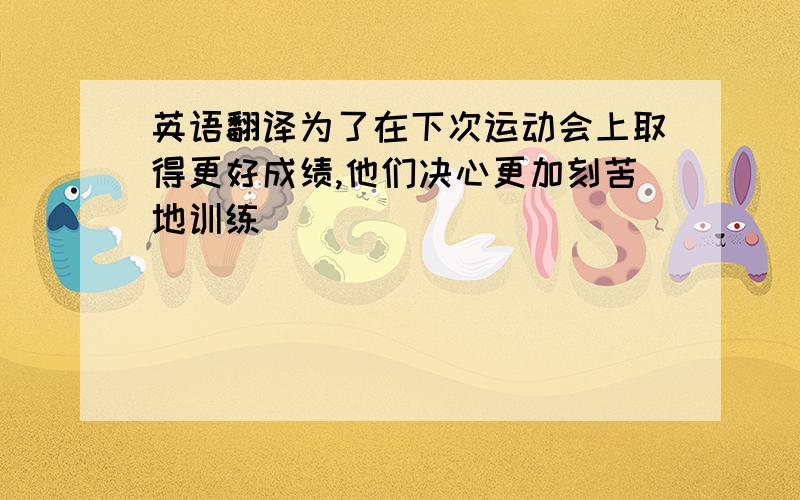 英语翻译为了在下次运动会上取得更好成绩,他们决心更加刻苦地训练 