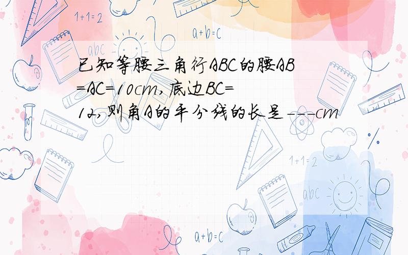 已知等腰三角行ABC的腰AB=AC=10cm,底边BC=12,则角A的平分线的长是---cm