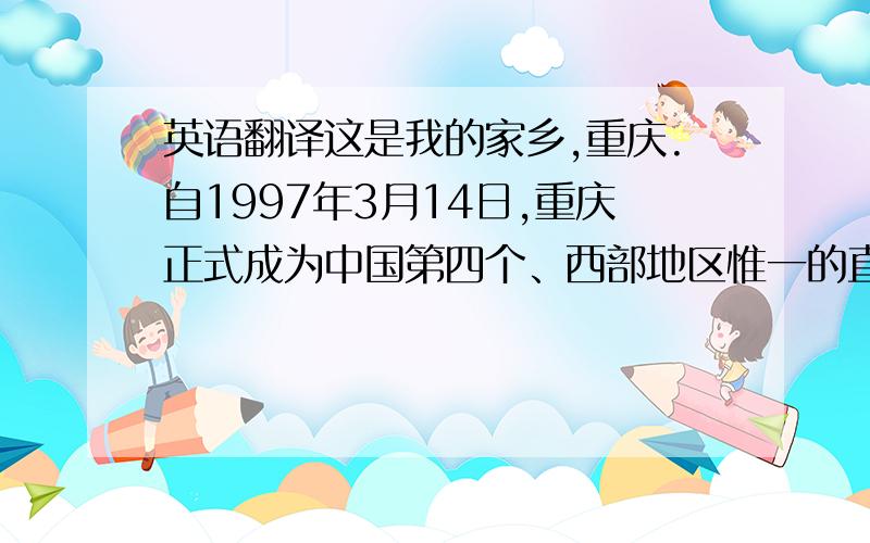 英语翻译这是我的家乡,重庆.自1997年3月14日,重庆正式成为中国第四个、西部地区惟一的直辖市,这使得重庆到现在发生了