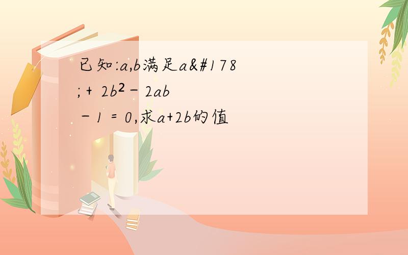 已知:a,b满足a²＋2b²－2ab－1＝0,求a+2b的值