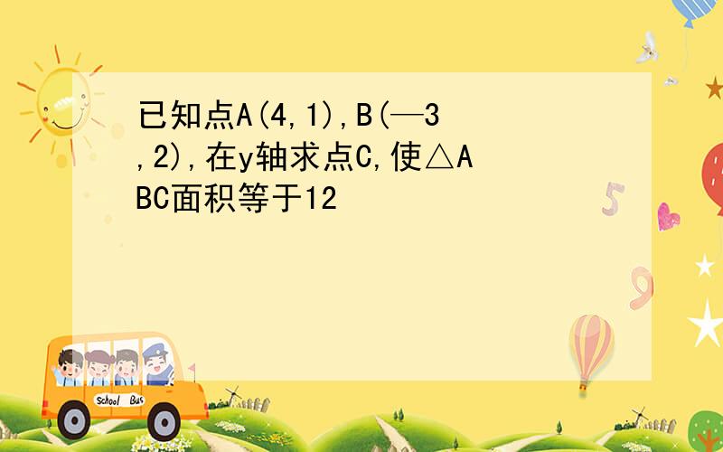 已知点A(4,1),B(—3,2),在y轴求点C,使△ABC面积等于12