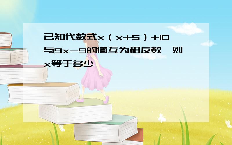 已知代数式x（x+5）+10与9x-9的值互为相反数,则x等于多少