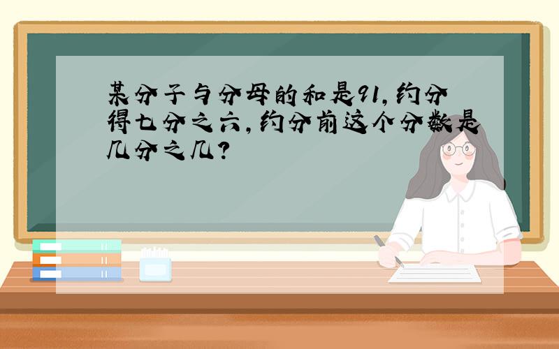 某分子与分母的和是91,约分得七分之六,约分前这个分数是几分之几?