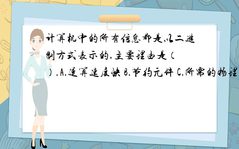 计算机中的所有信息都是以二进制方式表示的,主要理由是（ ）.A．运算速度快 B．节约元件 C．所需的物理