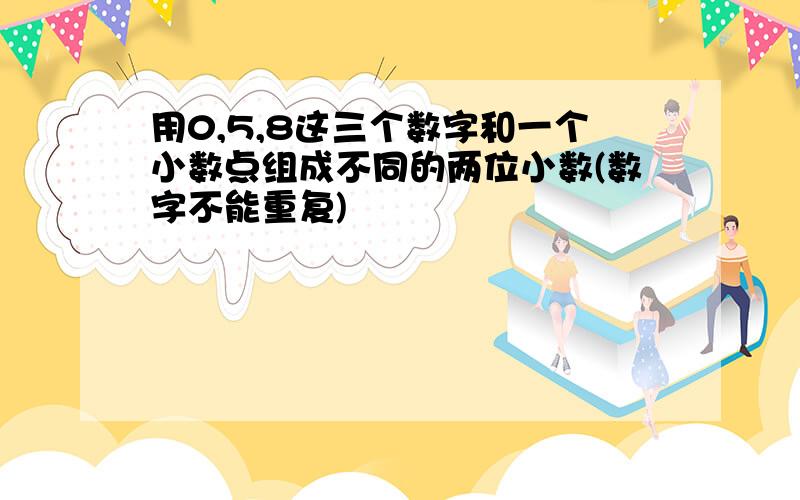 用0,5,8这三个数字和一个小数点组成不同的两位小数(数字不能重复)