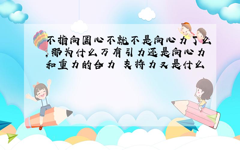 不指向圆心不就不是向心力了么,那为什么万有引力还是向心力和重力的合力 支持力又是什么