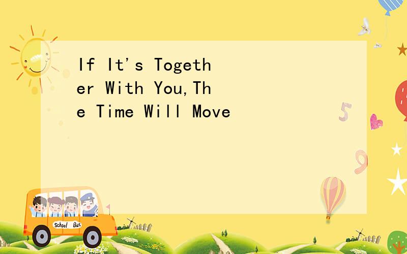 If It's Together With You,The Time Will Move