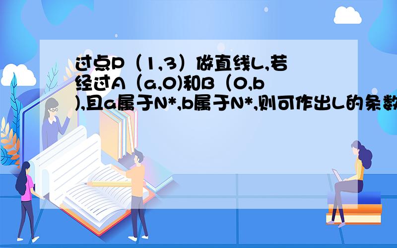 过点P（1,3）做直线L,若经过A（a,0)和B（0,b),且a属于N*,b属于N*,则可作出L的条数是多少?