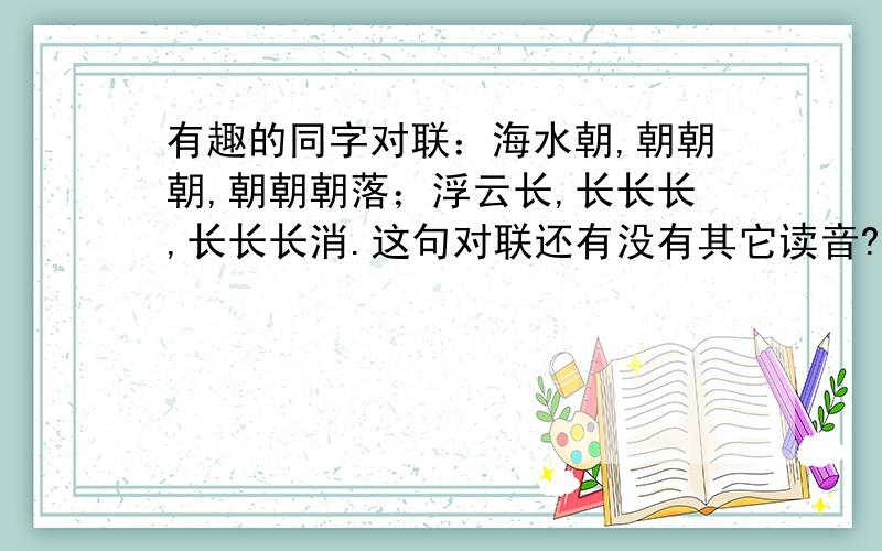 有趣的同字对联：海水朝,朝朝朝,朝朝朝落；浮云长,长长长,长长长消.这句对联还有没有其它读音?