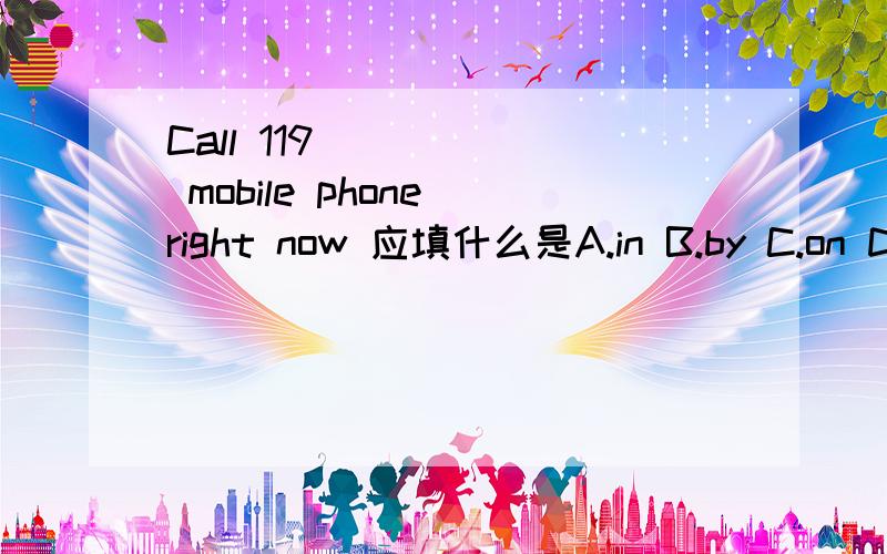 Call 119 _____ mobile phone right now 应填什么是A.in B.by C.on D.