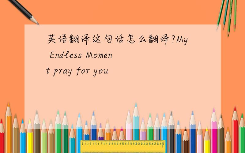 英语翻译这句话怎么翻译?My Endless Moment pray for you