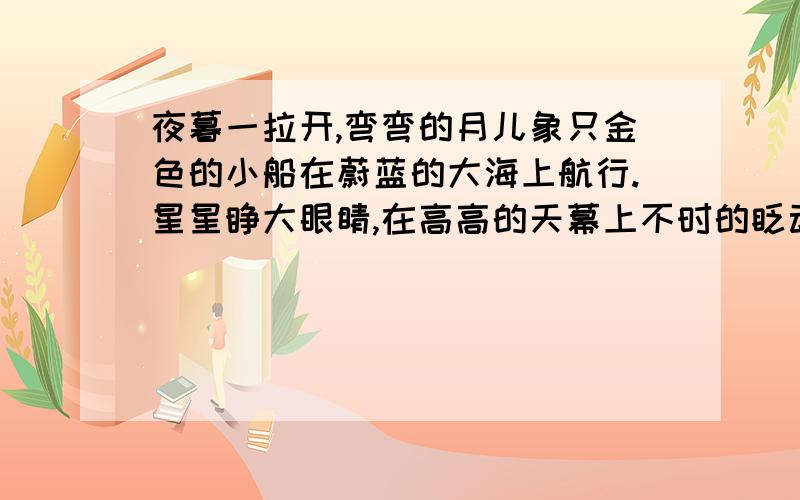 夜暮一拉开,弯弯的月儿象只金色的小船在蔚蓝的大海上航行.星星睁大眼睛,在高高的天幕上不时的眨动.