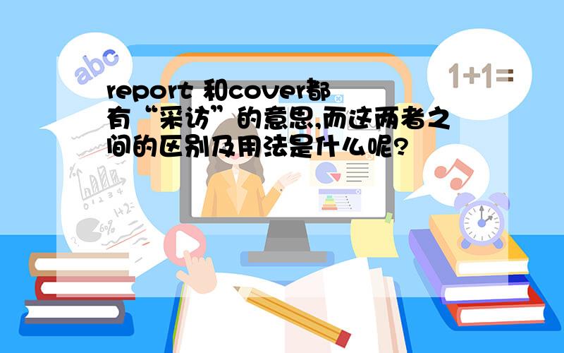 report 和cover都有“采访”的意思,而这两者之间的区别及用法是什么呢?