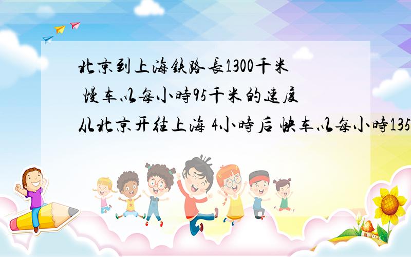 北京到上海铁路长1300千米 慢车以每小时95千米的速度从北京开往上海 4小时后 快车以每小时135千米的速度从